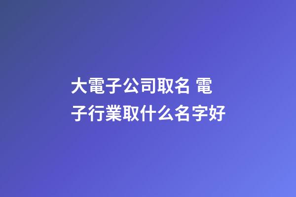 大電子公司取名 電子行業取什么名字好-第1張-公司起名-玄機派